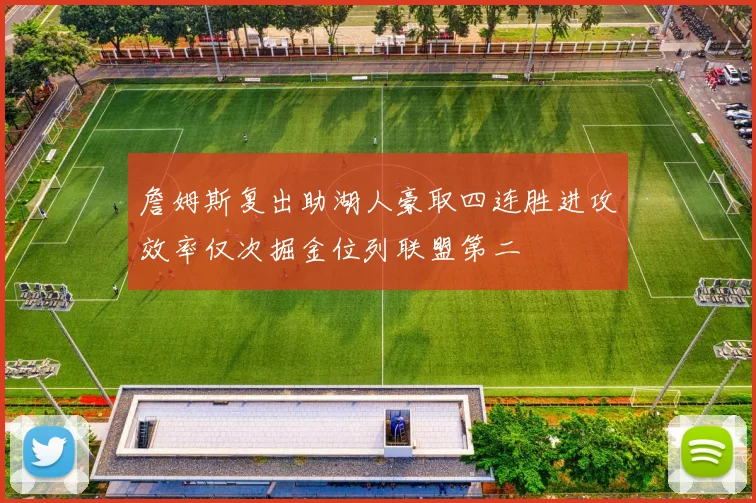 詹姆斯复出助湖人豪取四连胜进攻效率仅次掘金位列联盟第二
