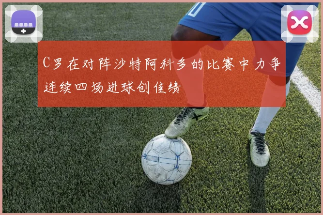 C罗在对阵沙特阿科多的比赛中力争连续四场进球创佳绩