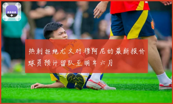 热刺拒绝尤文对穆阿尼的最新报价球员预计留队至明年六月