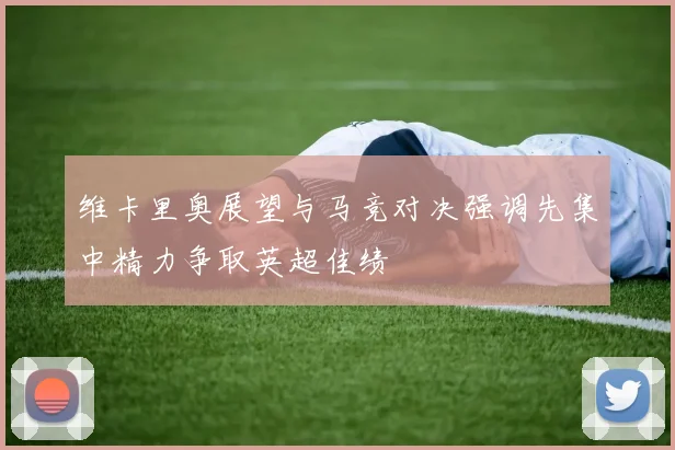 维卡里奥展望与马竞对决强调先集中精力争取英超佳绩