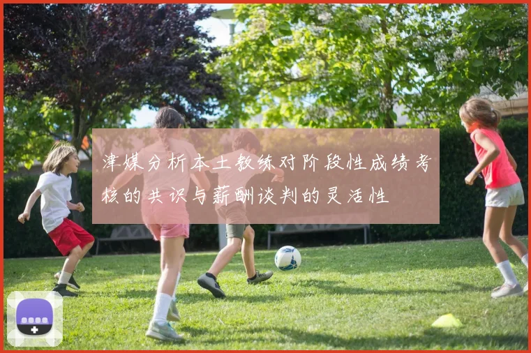 津媒分析本土教练对阶段性成绩考核的共识与薪酬谈判的灵活性