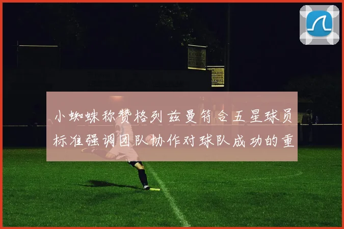 小蜘蛛称赞格列兹曼符合五星球员标准强调团队协作对球队成功的重要性