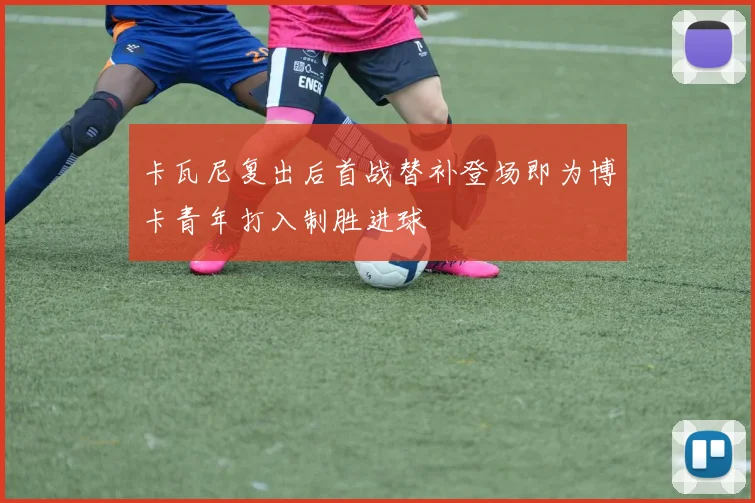 卡瓦尼复出后首战替补登场即为博卡青年打入制胜进球