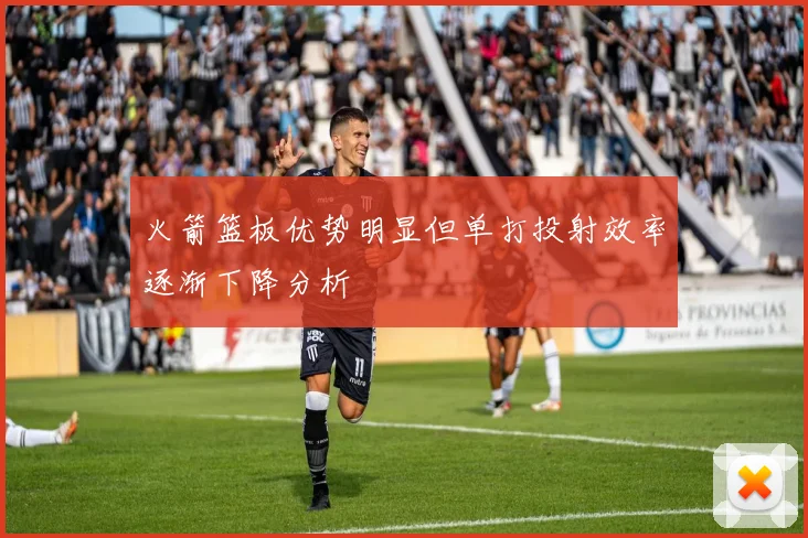 火箭篮板优势明显但单打投射效率逐渐下降分析