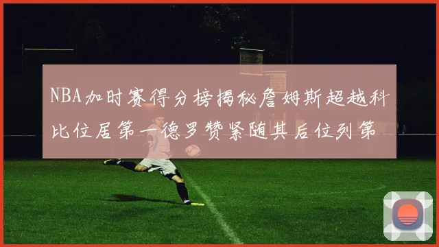 NBA加时赛得分榜揭秘詹姆斯超越科比位居第一德罗赞紧随其后位列第三