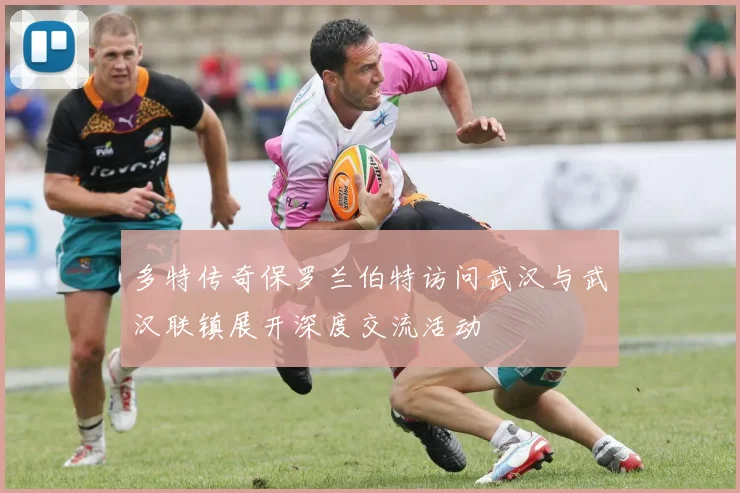 多特传奇保罗兰伯特访问武汉与武汉联镇展开深度交流活动
