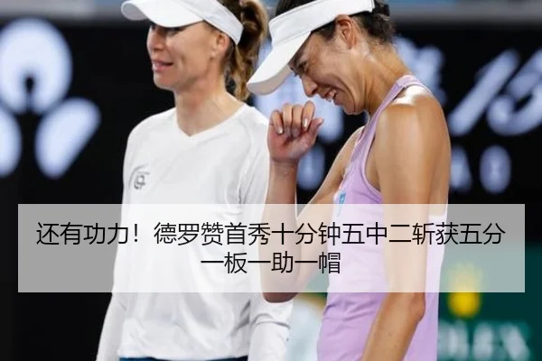还有功力！德罗赞首秀十分钟五中二斩获五分一板一助一帽 - leyu